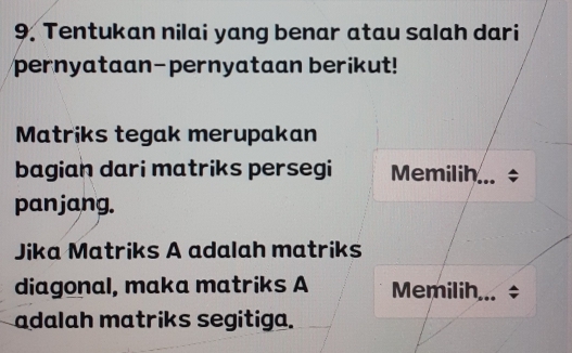 Tentukan nilai yang benar atau salah dari 
pernyataan-pernyataan berikut! 
Matriks tegak merupakan 
bagian dari matriks persegi Memilih_ 
panjang. 
Jika Matriks A adalah matriks 
diagonal, maka matriks A Memilih... ÷ 
adalah matriks segitiga.