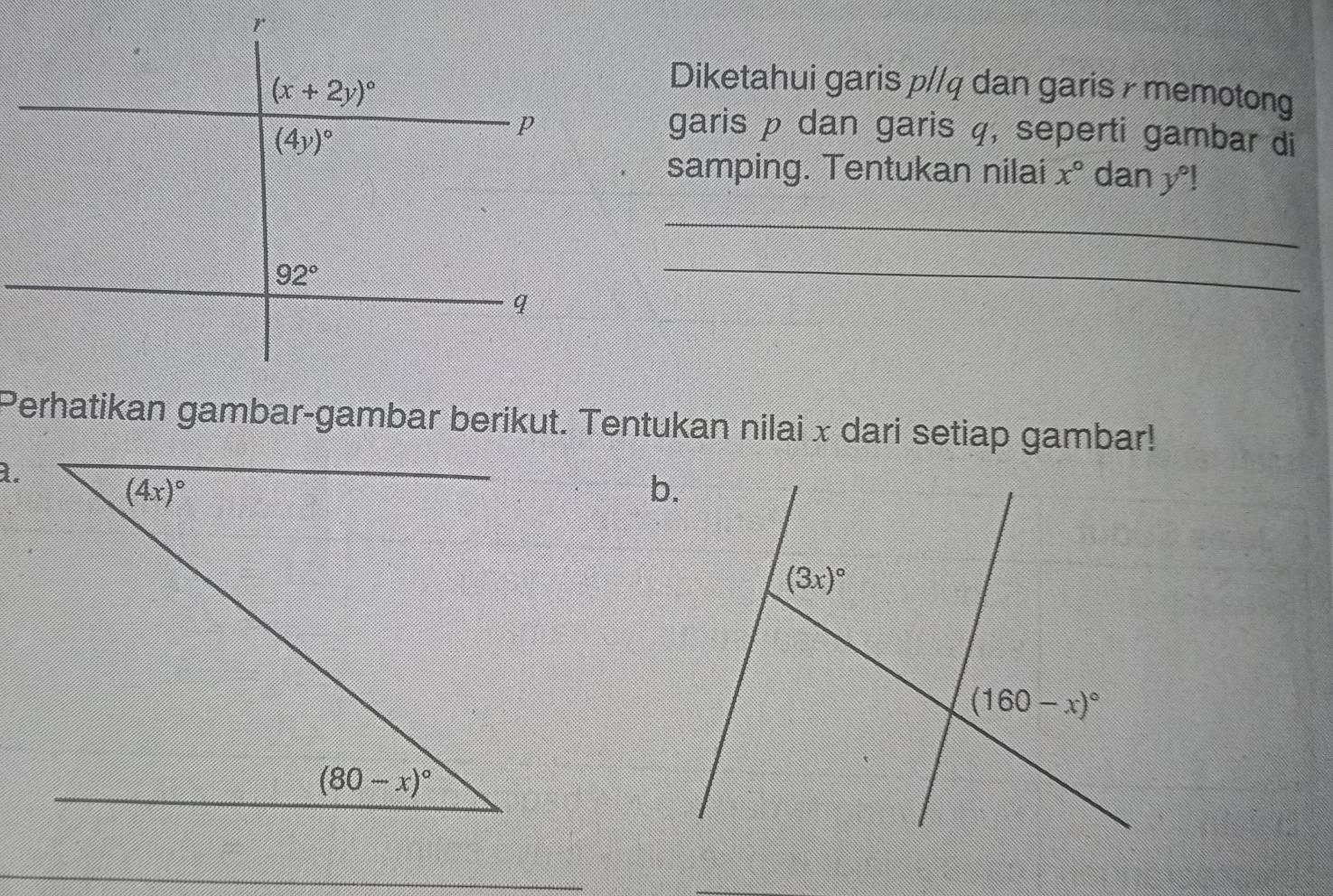 Diketahui garis p//q dan garis r memotong
garis p dan garis q, seperti gambar di
samping. Tentukan nilai x° dan y°!
_
_
Perhatikan gambar-gambar berikut. Tentukan nilai x dari setiap gambar!
a.