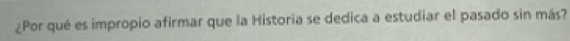 ¿Por qué es impropio afirmar que la Historia se dedica a estudiar el pasado sin más?