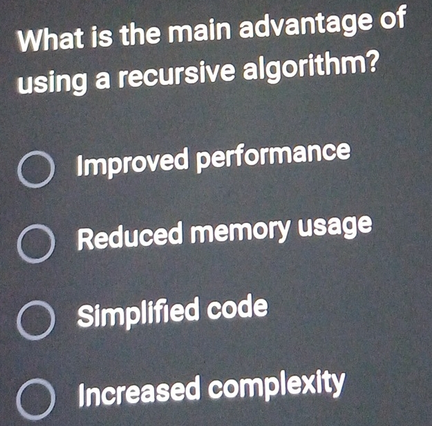 What is the main advantage of
using a recursive algorithm?
Improved performance
Reduced memory usage
Simplified code
Increased complexity