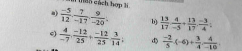 inco cách hợp lí 
a)  (-5)/12 ,  7/-17 ,  9/-20 , b)  13/17 .  4/-5 + 13/17 .  (-3)/4 ; 
c)  4/-7 ·  (-12)/25 + (-12)/25 ·  3/14 ; d)  (-2)/5 .(-6)+ 3/4 . 4/-10 .