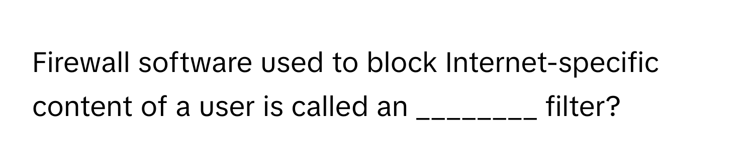 Firewall software used to block Internet-specific content of a user is called an ________ filter?