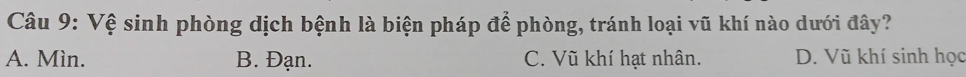 Vệ sinh phòng dịch bệnh là biện pháp để phòng, tránh loại vũ khí nào dưới đây?
A. Mìn. B. Đạn. C. Vũ khí hạt nhân. D. Vũ khí sinh học