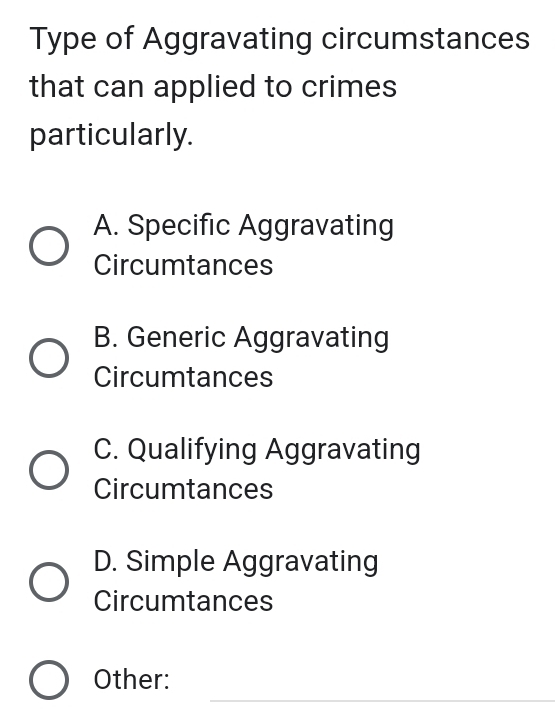 Type of Aggravating circumstances
that can applied to crimes
particularly.
A. Specific Aggravating
Circumtances
B. Generic Aggravating
Circumtances
C. Qualifying Aggravating
Circumtances
D. Simple Aggravating
Circumtances
_
Other: