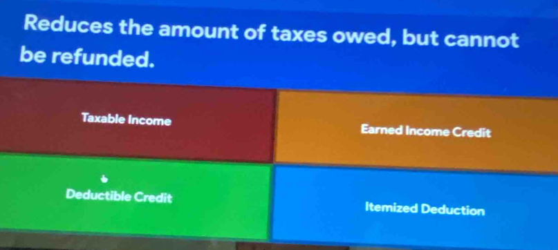 Reduces the amount of taxes owed, but cannot
be refunded.
Taxable Income Earned Income Credit
Deductible Credit Itemized Deduction