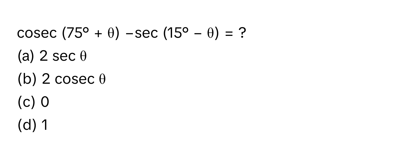 cosec (75° + θ) −sec (15° − θ) = ?
(a) 2 sec θ
(b) 2 cosec θ
(c) 0
(d) 1