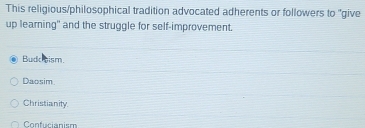 This religious/philosophical tradition advocated adherents or followers to "give
up learning" and the struggle for self-improvement.
Budkoism.
Daosim
Christianity
Confucianism