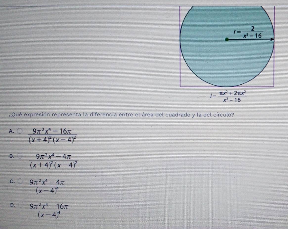 I= (π x^2+2π x^2)/x^2-16 
¿Qué expresión representa la diferencia entre el área del cuadrado y la del círculo?
A. frac 9π^2x^4-16π (x+4)^2(x-4)^2
B. frac 9π^2x^4-4π (x+4)^2(x-4)^2
C. frac 9π^2x^4-4π (x-4)^4
D. frac 9π^2x^4-16π (x-4)^4