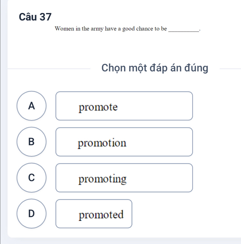 Women in the army have a good chance to be_
.
Chọn một đáp án đúng
A promote
B promotion
C promoting
D promoted