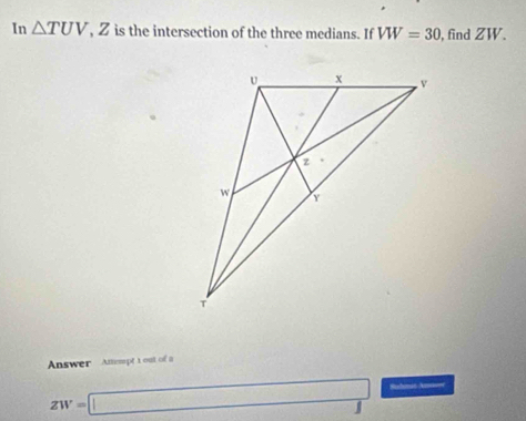 In △ TUV, 2 is the intersection of the three medians. If VW=30 , find ZW. 
Answer Amtempt t out of a
ZW=□ Salonas Ammeet 
□