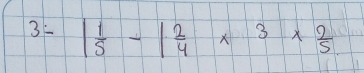 3=| 1/5 -| 2/4 * 3*  2/5 