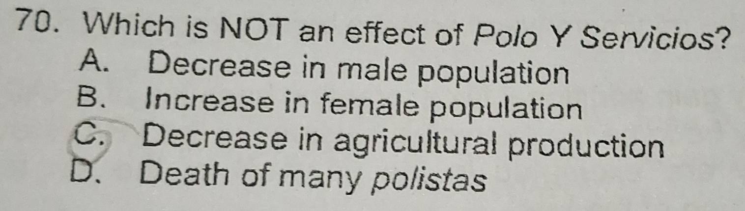 Which is NOT an effect of Polo Y Servicios?
A. Decrease in male population
B. Increase in female population
C. Decrease in agricultural production
D. Death of many polistas