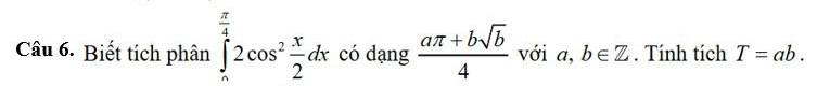 Biết tích phân ∈tlimits __ π ^ π /4 2cos^2 x/2 dx có dạng  (aπ +bsqrt(b))/4  với a,b∈ Z. Tính tích T=ab.