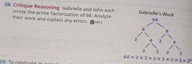 Critique Reasoning Gabrielle and John each Gabrielle's 
wrote the prime factorization of 64. Analyze 
their work and explain any errors. ∠ MP.3
64=2* 2* 2* 2* 2* 2=2^6