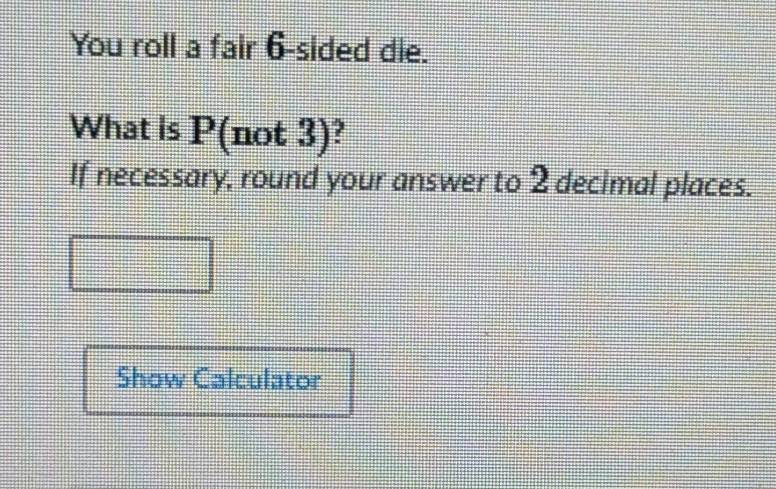 You roll a fair 6 -sided die. 
What is P(not 3)? 
If necessary, round your answer to 2 decimal places. 
Show Calculator