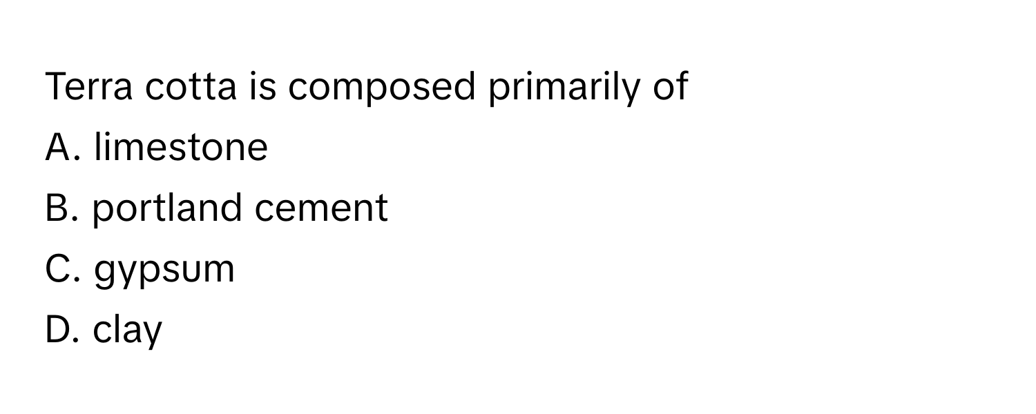 Terra cotta is composed primarily of 
A. limestone 
B. portland cement 
C. gypsum 
D. clay