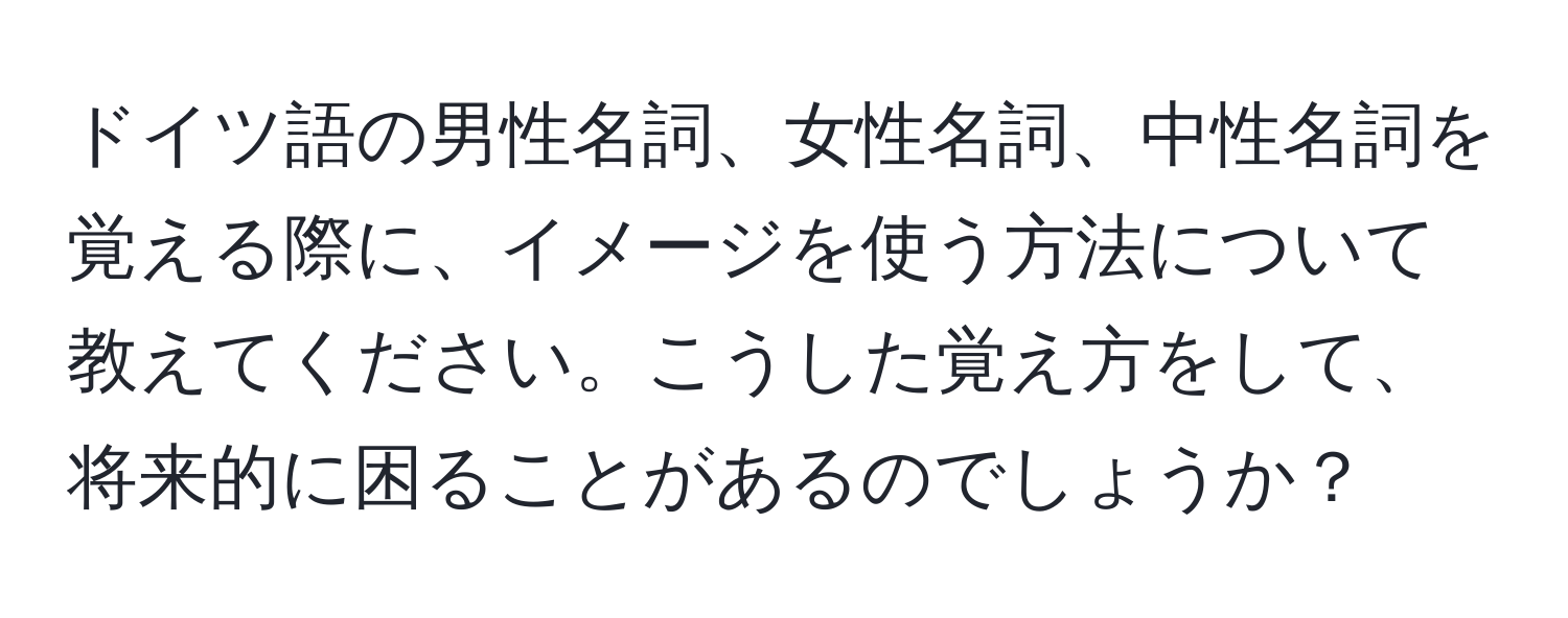 ドイツ語の男性名詞、女性名詞、中性名詞を覚える際に、イメージを使う方法について教えてください。こうした覚え方をして、将来的に困ることがあるのでしょうか？