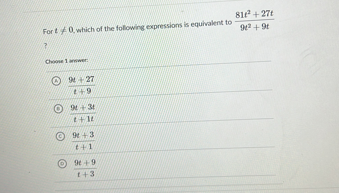 For t!= 0 , which of the following expressions is equivalent to  (81t^2+27t)/9t^2+9t 
?
Choose 1 answer:
 (9t+27)/t+9 
 (9t+3t)/t+1t 
 (9t+3)/t+1 
 (9t+9)/t+3 