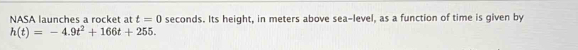NASA launches a rocket at t=0 seconds. Its height, in meters above sea-level, as a function of time is given by
h(t)=-4.9t^2+166t+255.