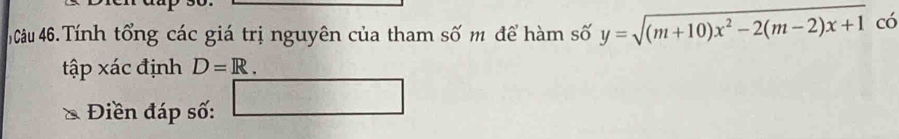 Câu 46.Tính tổng các giá trị nguyên của tham số m để hàm số y=sqrt((m+10)x^2-2(m-2)x+1) có 
tập xác định D=R. 
Điền đáp số: □