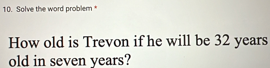 Solve the word problem * 
How old is Trevon if he will be 32 years
old in seven years?