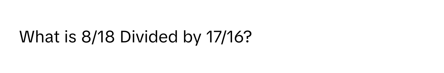 What is 8/18 Divided by 17/16?