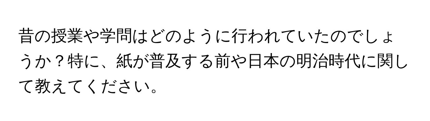 昔の授業や学問はどのように行われていたのでしょうか？特に、紙が普及する前や日本の明治時代に関して教えてください。