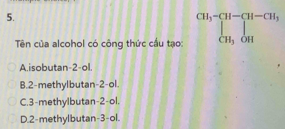 Tên của alcohol có công thức cấu tạo:
A.isobutan-2-ol.
B.2-methylbutan-2-ol.
C.3-methylbutan-2-ol.
D.2-methylbutan-3-ol.