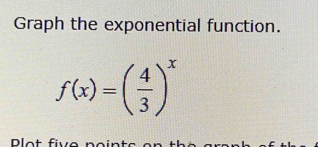 Graph the exponential function.
f(x)=( 4/3 )^x