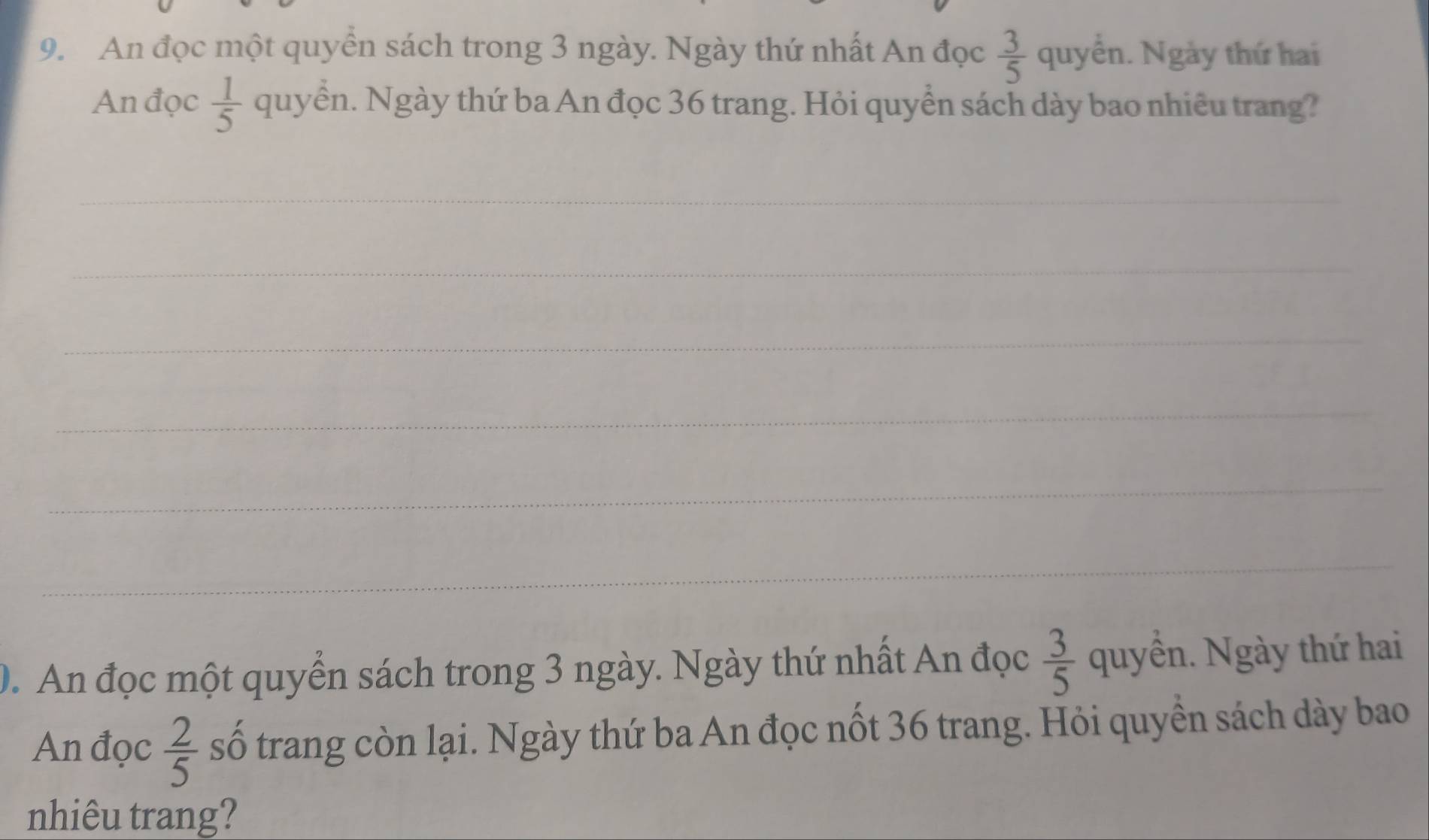 An đọc một quyền sách trong 3 ngày. Ngày thứ nhất An đọc  3/5  quyển. Ngày thứ hai 
An đọc  1/5  quyển. Ngày thứ ba An đọc 36 trang. Hỏi quyển sách dày bao nhiêu trang? 
_ 
_ 
_ 
_ 
_ 
_ 
0. An đọc một quyển sách trong 3 ngày. Ngày thứ nhất An đọc  3/5  quyền. Ngày thứ hai 
An đọc  2/5  số trang còn lại. Ngày thứ ba An đọc nốt 36 trang. Hỏi quyền sách dày bao 
nhiêu trang?