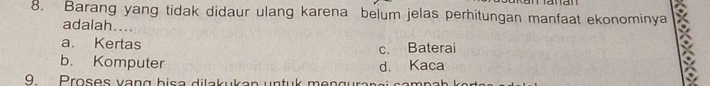 Barang yang tidak didaur ulang karena belum jelas perhitungan manfaat ekonominya
adalah....
a. Kertas
c. Baterai
b. Komputer d. Kaca
9. Proses vang bisa dilakukan untuk mengurangi