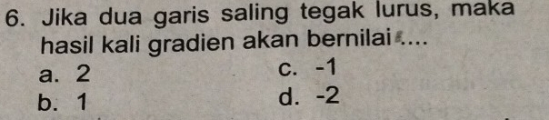 Jika dua garis saling tegak lurus, maka
hasil kali gradien akan bernilai ....
a. 2 c. -1
b. 1 d. -2