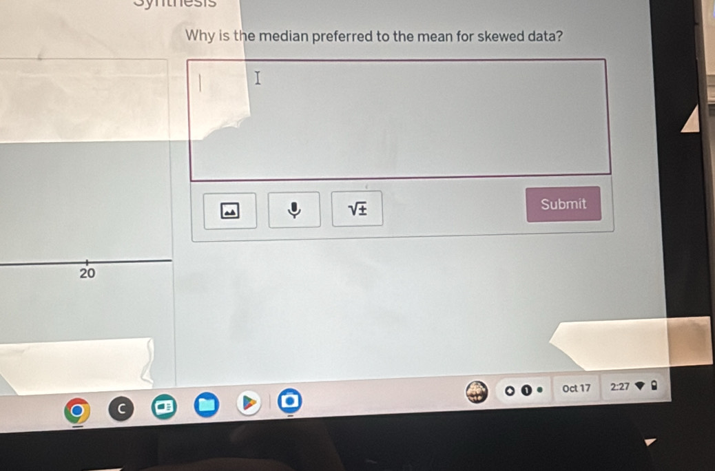 Why is the median preferred to the mean for skewed data? 
T 
sqrt(± ) 
Submit
20
Oct 17 2:27