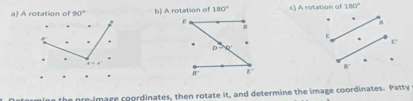 A rotation of 90° b) A rotation of 180° c) A rotation of 180°
B
E
8°.
E'
、
A=A°
B'
e pre-image coordinates, then rotate it, and determine the image coordinates. Patty