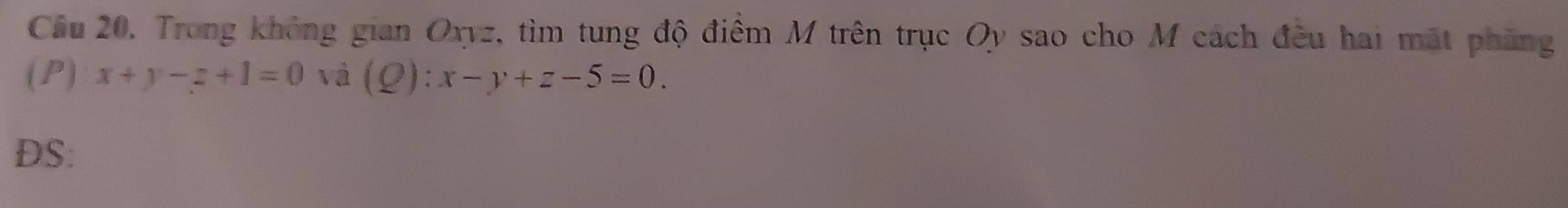 Cầu 20. Trong không gian Oxyz, tìm tung độ điểm M trên trục Oy sao cho M cách đều hai mặt phầng
(P) x+y-z+1=0 và (Q):x-y+z-5=0. 
DS: