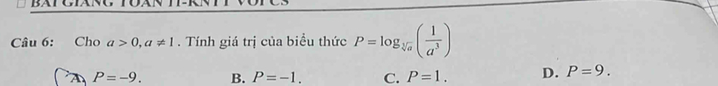 Cho a>0, a!= 1. Tính giá trị của biểu thức P=log _sqrt[3](a)( 1/a^3 )
P=-9.
B. P=-1. C. P=1.
D. P=9.