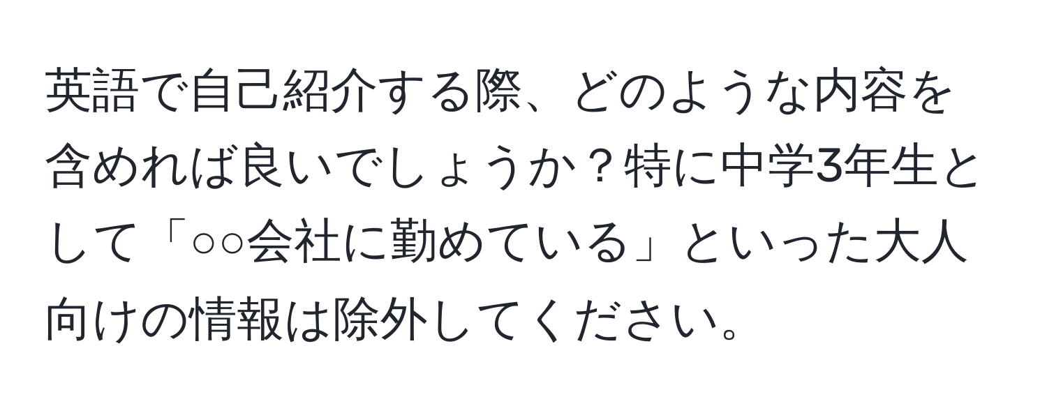 英語で自己紹介する際、どのような内容を含めれば良いでしょうか？特に中学3年生として「○○会社に勤めている」といった大人向けの情報は除外してください。