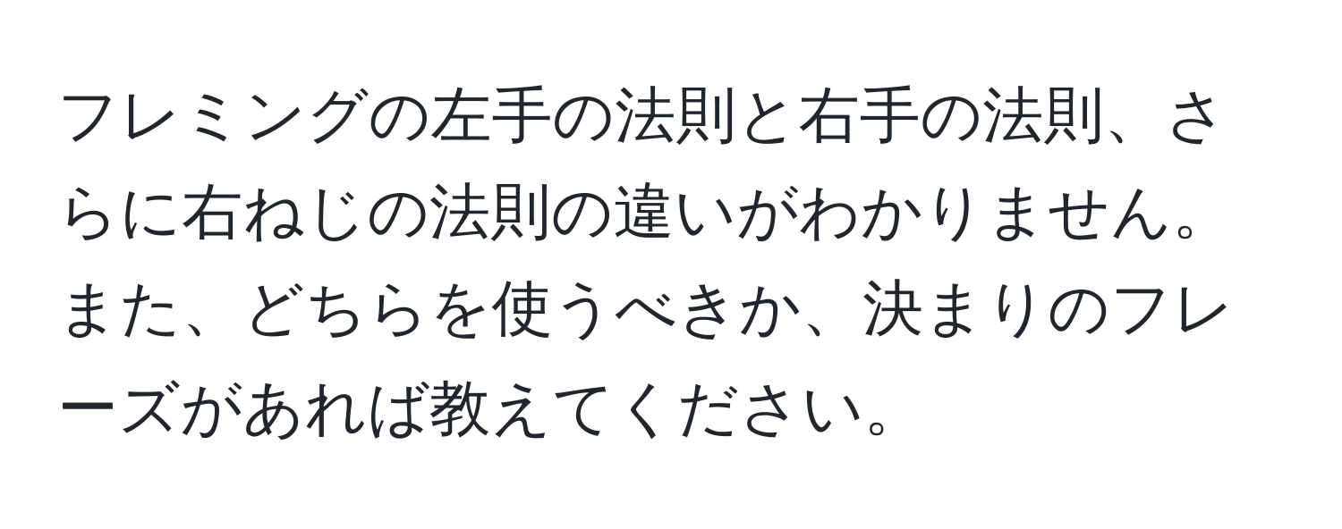 フレミングの左手の法則と右手の法則、さらに右ねじの法則の違いがわかりません。また、どちらを使うべきか、決まりのフレーズがあれば教えてください。