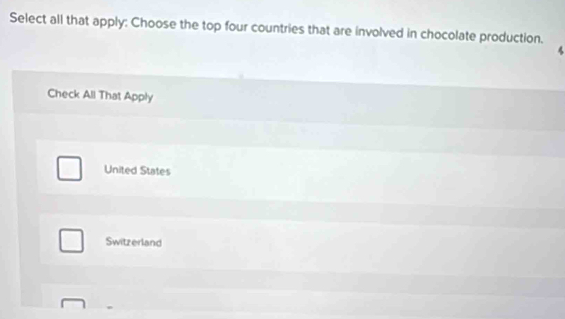 Select all that apply: Choose the top four countries that are involved in chocolate production.
Check All That Apply
United States
Switzerland