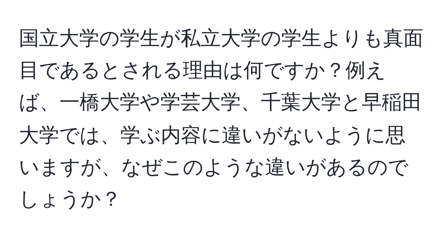 国立大学の学生が私立大学の学生よりも真面目であるとされる理由は何ですか？例えば、一橋大学や学芸大学、千葉大学と早稲田大学では、学ぶ内容に違いがないように思いますが、なぜこのような違いがあるのでしょうか？