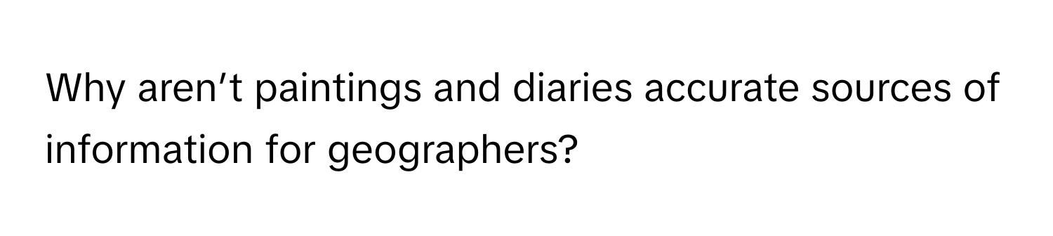 Why aren’t paintings and diaries accurate sources of information for geographers?