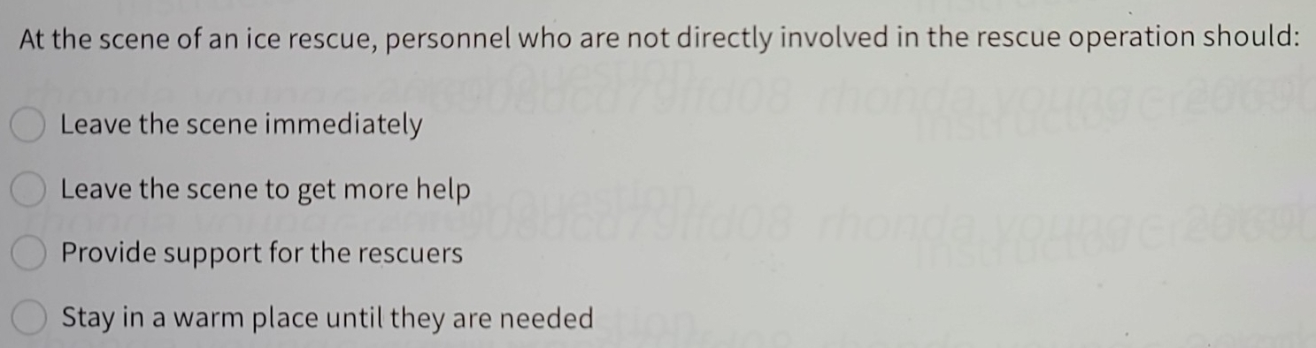 At the scene of an ice rescue, personnel who are not directly involved in the rescue operation should:
Leave the scene immediately
Leave the scene to get more help
Provide support for the rescuers
Stay in a warm place until they are needed