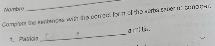 Nombre 
_ 
Complete the sentences with the correct form of the verbs saber or conocer. 
_ 
a mi tia. 
1. Patricia