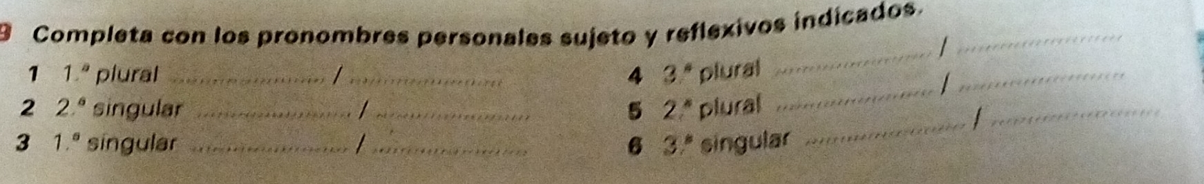 Completa con los pronombres personales sujeto y reflexivos indicados._ 
I 
1 1.^circ  plural _/_ 4 37° plural 
_ 
I 
_ 
2 2^6 singular __5 a 2^x plural 
_ 
_ 
3 1.^circ  singular __6 37° singular 
_