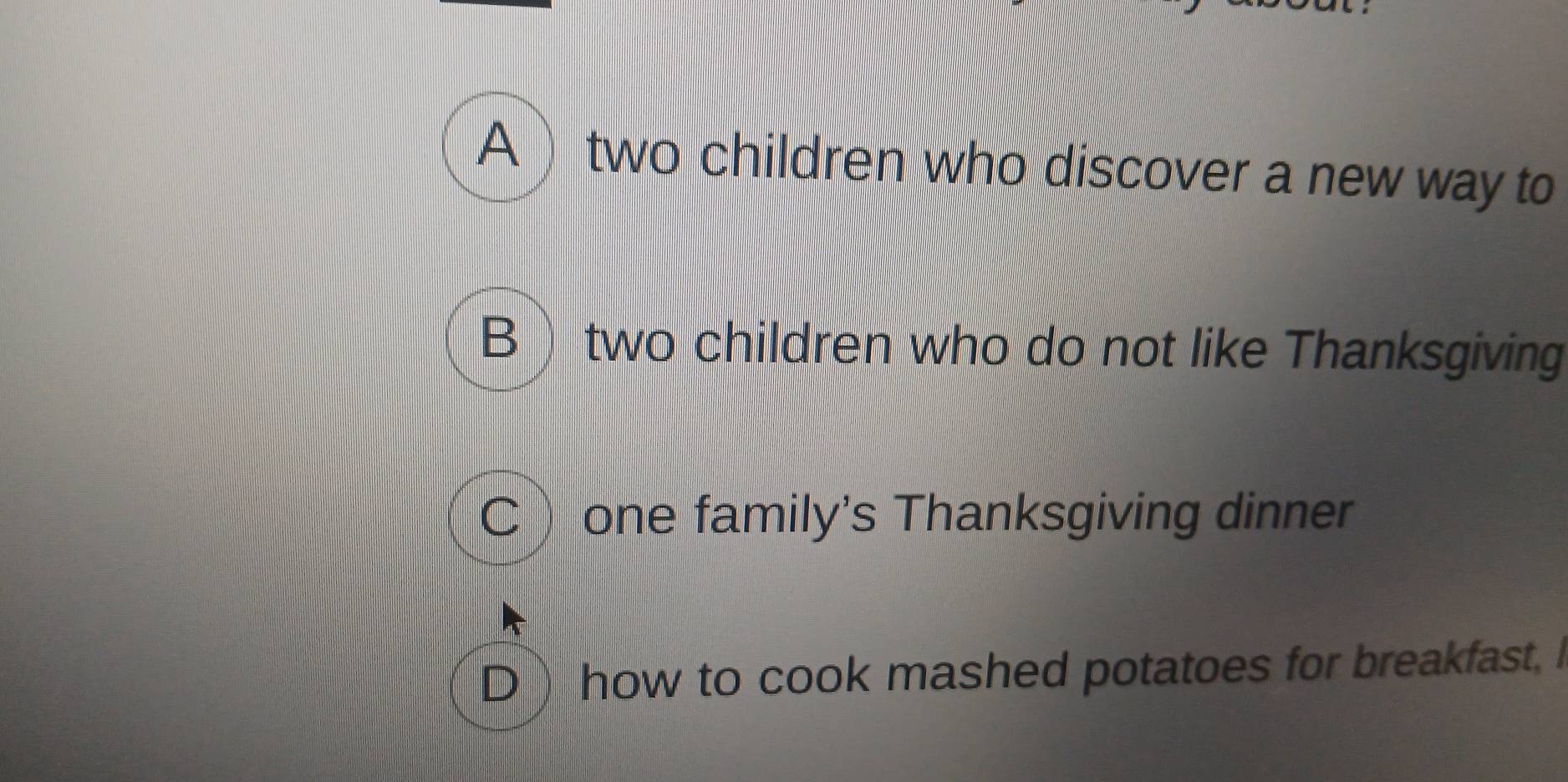 A two children who discover a new way to
B two children who do not like Thanksgiving
C one family's Thanksgiving dinner
D ) how to cook mashed potatoes for breakfast I