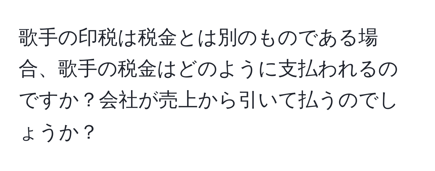 歌手の印税は税金とは別のものである場合、歌手の税金はどのように支払われるのですか？会社が売上から引いて払うのでしょうか？