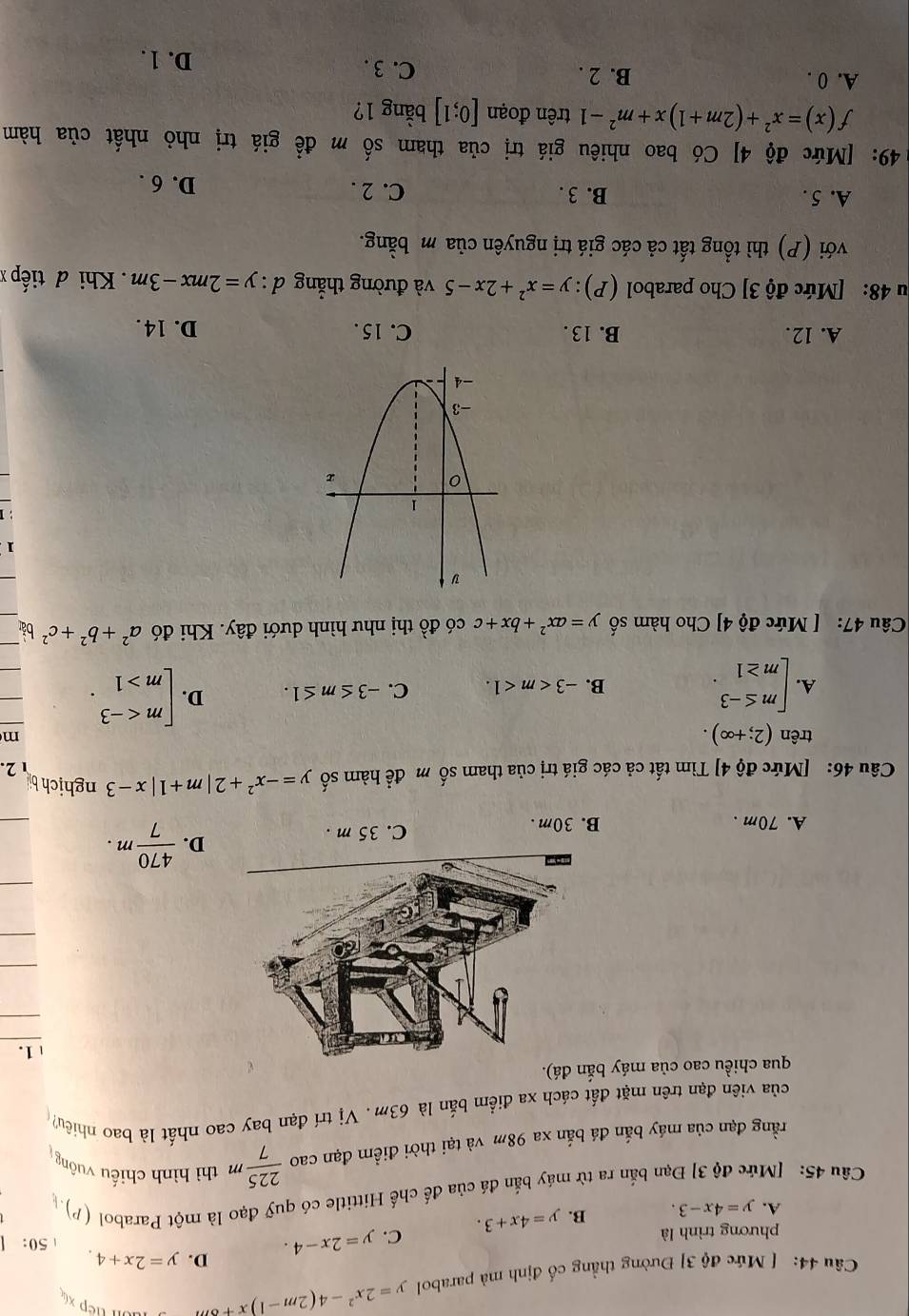 [ Mức độ 3] Đường thẳng cố định mả parabol y=2x^2-4(2m-1)x+6m l tếp xứ
D. y=2x+4. 50:
phương trình là
A. y=4x-3. B. y=4x+3. C. y=2x-4.
Câu 45: [Mức độ 3] Đạn bắn ra từ máy bắn đá của đế chế Hittitle có quỹ đạo là một Parabol (?).
rằng đạn của máy bắn đá bắn xa 98m và tại thời điềm đạn cao  225/7 m thì hình chiếu vuông
của viên đạn trên mặt đất cách xa điểm bắn là 63m. Vị trí đạn bay cao nhất là bao nhiều? 
qua chiều cao của máy bắn đá).
1.
A. 70m . B. 30m . C. 35 m .
D.  470/7 m.
Câu 46: [Mức độ 4] Tìm tất cả các giá trị của tham số m đề hàm số y=-x^2+2|m+1|x-3 nghịch  2.
trên (2;+∈fty ).
m
A. beginarrayl m≤ -3 m≥ 1endarray. .
B. -3 C. -3≤ m≤ 1. D. beginarrayl m 1endarray. .
Câu 47: [ Mức độ 4] Cho hàm số y=ax^2+bx+c có do thị như hình dưới đây. Khi đó a^2+b^2+c^2 bǎi
1
A. 12. B. 13 . C. 15 . D. 14.
u 48: [Mức độ 3] Cho parabol (P):y=x^2+2x-5 và đường thẳng d:y=2mx-3m Khi đ tiếp 
với (P) thì tổng tất cả các giá trị nguyên của m bằng.
A. 5 . B. 3 . C. 2 . D. 6 .
49: [Mức độ 4] Có bao nhiêu giá trị của tham số m để giá trị nhỏ nhất của hàm
f(x)=x^2+(2m+1)x+m^2-1 trên đoạn [0;1] bằng 1?
A. 0 . B. 2 . C. 3 . D. 1 .