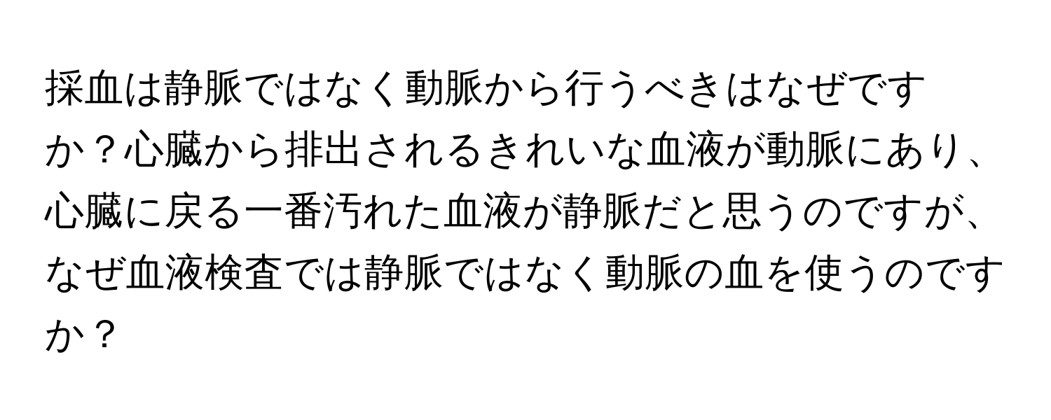 採血は静脈ではなく動脈から行うべきはなぜですか？心臓から排出されるきれいな血液が動脈にあり、心臓に戻る一番汚れた血液が静脈だと思うのですが、なぜ血液検査では静脈ではなく動脈の血を使うのですか？