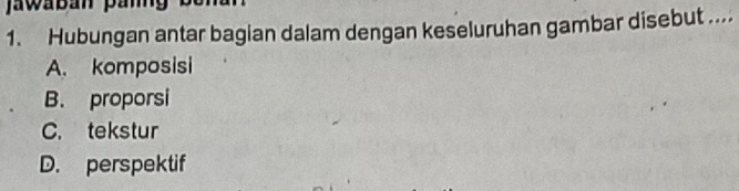 Hubungan antar bagian dalam dengan keseluruhan gambar disebut ....
A. komposisi
B. proporsi
C. tekstur
D. perspektif