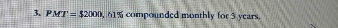 PMT=$2000, ,.61% compounded monthly for 3 years.